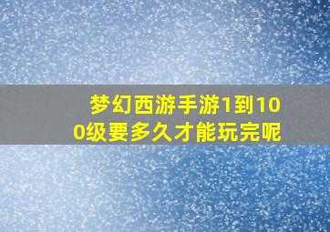 梦幻西游手游1到100级要多久才能玩完呢