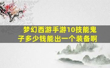 梦幻西游手游10技能鬼子多少钱能出一个装备啊