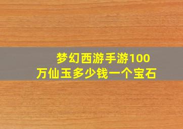 梦幻西游手游100万仙玉多少钱一个宝石