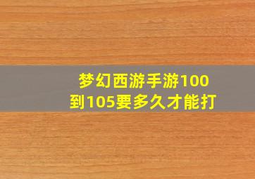 梦幻西游手游100到105要多久才能打