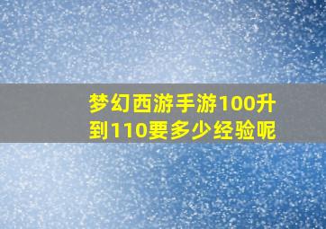 梦幻西游手游100升到110要多少经验呢