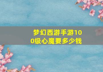 梦幻西游手游100级心魔要多少钱