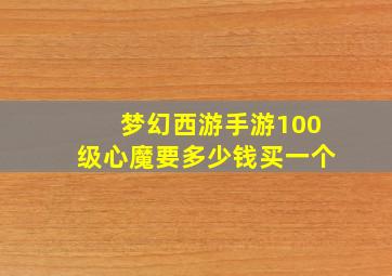 梦幻西游手游100级心魔要多少钱买一个