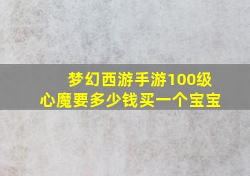 梦幻西游手游100级心魔要多少钱买一个宝宝