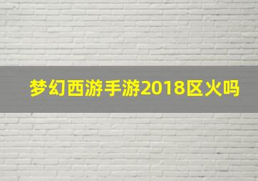 梦幻西游手游2018区火吗