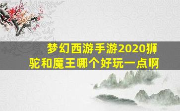 梦幻西游手游2020狮驼和魔王哪个好玩一点啊