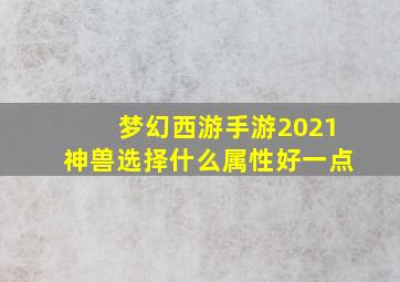 梦幻西游手游2021神兽选择什么属性好一点