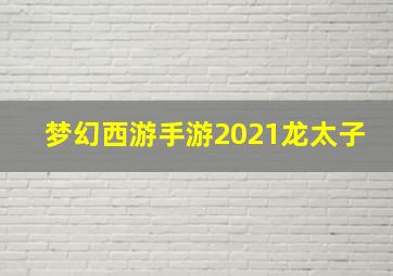 梦幻西游手游2021龙太子