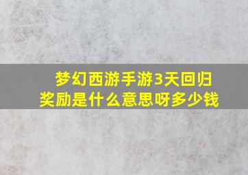 梦幻西游手游3天回归奖励是什么意思呀多少钱