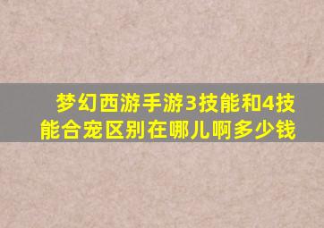 梦幻西游手游3技能和4技能合宠区别在哪儿啊多少钱