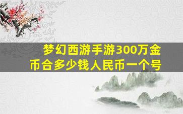 梦幻西游手游300万金币合多少钱人民币一个号