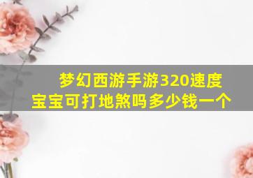 梦幻西游手游320速度宝宝可打地煞吗多少钱一个