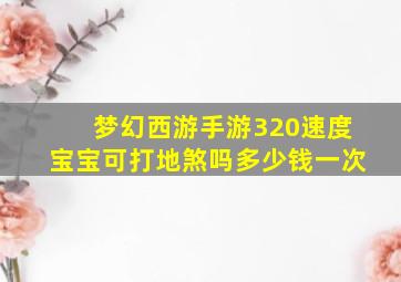 梦幻西游手游320速度宝宝可打地煞吗多少钱一次