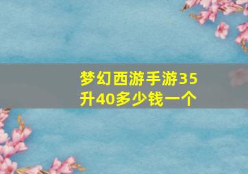 梦幻西游手游35升40多少钱一个