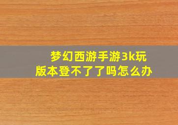 梦幻西游手游3k玩版本登不了了吗怎么办