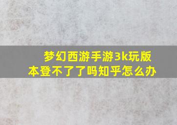 梦幻西游手游3k玩版本登不了了吗知乎怎么办