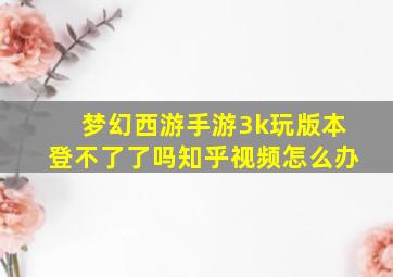 梦幻西游手游3k玩版本登不了了吗知乎视频怎么办