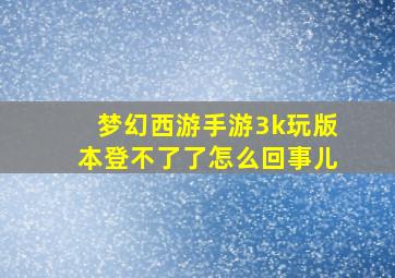 梦幻西游手游3k玩版本登不了了怎么回事儿