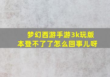 梦幻西游手游3k玩版本登不了了怎么回事儿呀