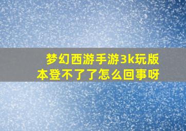 梦幻西游手游3k玩版本登不了了怎么回事呀