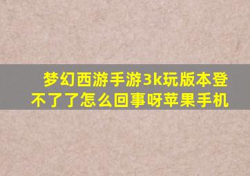 梦幻西游手游3k玩版本登不了了怎么回事呀苹果手机