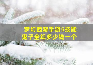 梦幻西游手游5技能鬼子全红多少钱一个