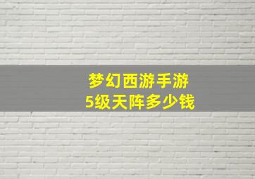 梦幻西游手游5级天阵多少钱