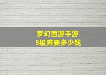 梦幻西游手游5级阵要多少钱