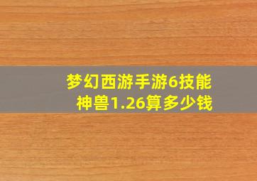 梦幻西游手游6技能神兽1.26算多少钱