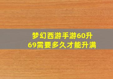 梦幻西游手游60升69需要多久才能升满