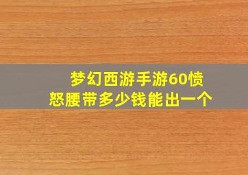 梦幻西游手游60愤怒腰带多少钱能出一个