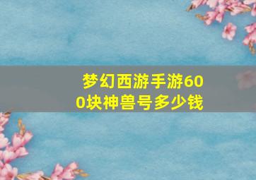 梦幻西游手游600块神兽号多少钱