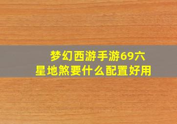 梦幻西游手游69六星地煞要什么配置好用