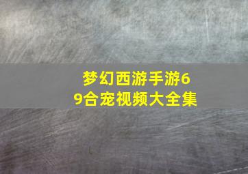 梦幻西游手游69合宠视频大全集