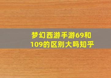 梦幻西游手游69和109的区别大吗知乎