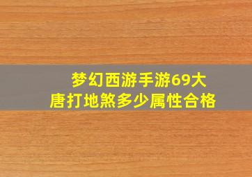 梦幻西游手游69大唐打地煞多少属性合格