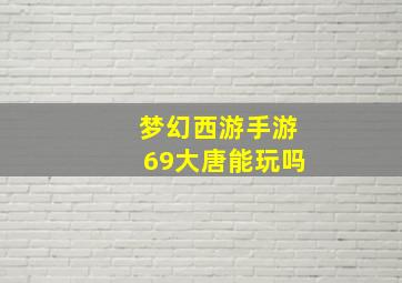 梦幻西游手游69大唐能玩吗