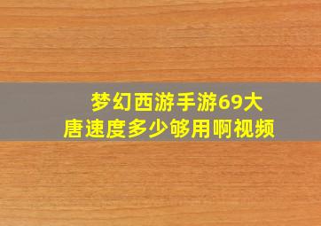 梦幻西游手游69大唐速度多少够用啊视频