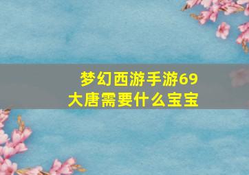 梦幻西游手游69大唐需要什么宝宝