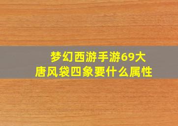 梦幻西游手游69大唐风袋四象要什么属性