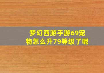 梦幻西游手游69宠物怎么升79等级了呢