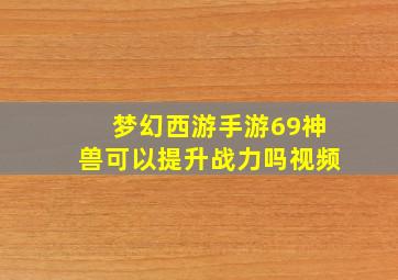 梦幻西游手游69神兽可以提升战力吗视频