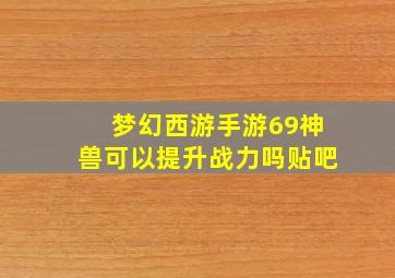 梦幻西游手游69神兽可以提升战力吗贴吧