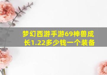 梦幻西游手游69神兽成长1.22多少钱一个装备