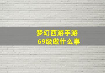 梦幻西游手游69级做什么事