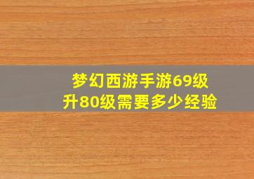 梦幻西游手游69级升80级需要多少经验