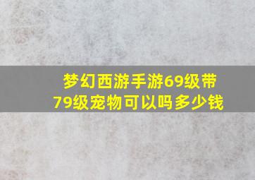 梦幻西游手游69级带79级宠物可以吗多少钱