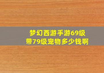 梦幻西游手游69级带79级宠物多少钱啊