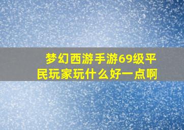 梦幻西游手游69级平民玩家玩什么好一点啊