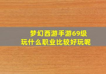 梦幻西游手游69级玩什么职业比较好玩呢